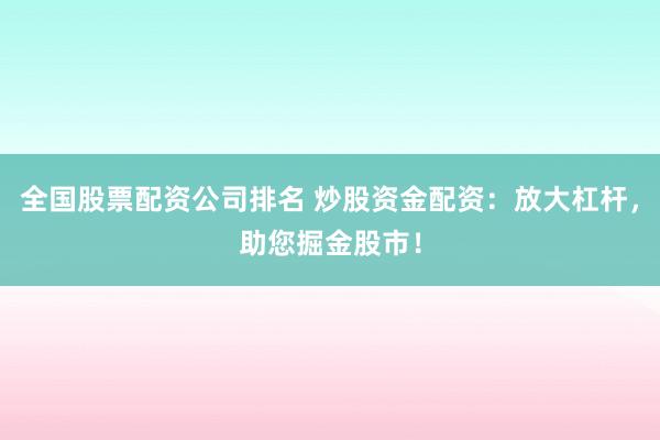 全国股票配资公司排名 炒股资金配资：放大杠杆，助您掘金股市！
