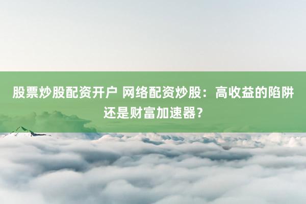 股票炒股配资开户 网络配资炒股：高收益的陷阱还是财富加速器？