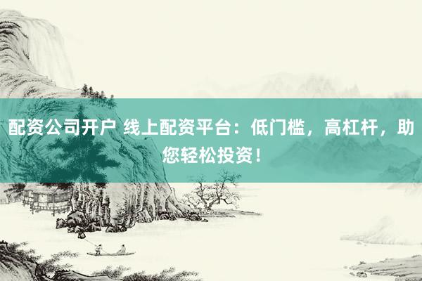 配资公司开户 线上配资平台：低门槛，高杠杆，助您轻松投资！