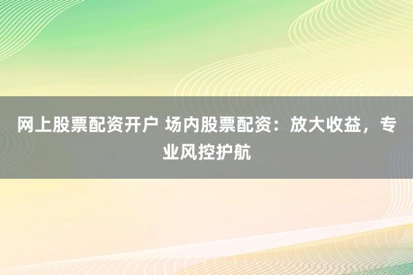 网上股票配资开户 场内股票配资：放大收益，专业风控护航
