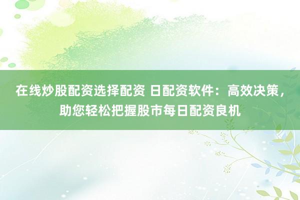 在线炒股配资选择配资 日配资软件：高效决策，助您轻松把握股市每日配资良机
