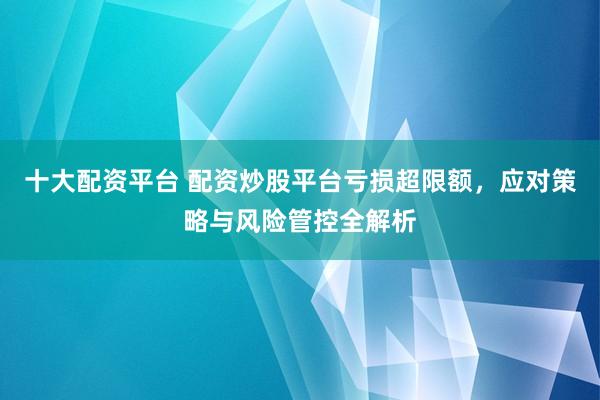 十大配资平台 配资炒股平台亏损超限额，应对策略与风险管控全解析