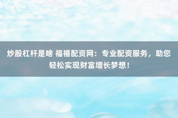 炒股杠杆是啥 福禧配资网：专业配资服务，助您轻松实现财富增长梦想！