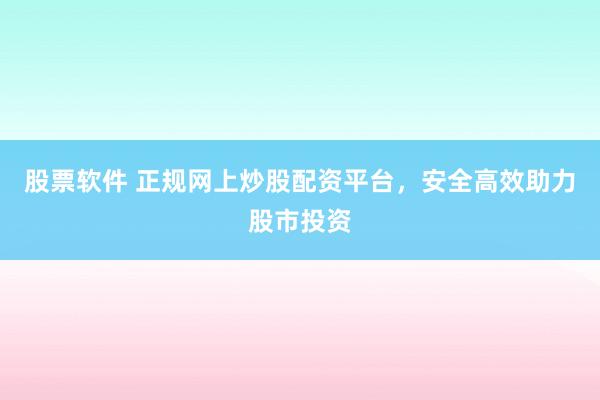 股票软件 正规网上炒股配资平台，安全高效助力股市投资