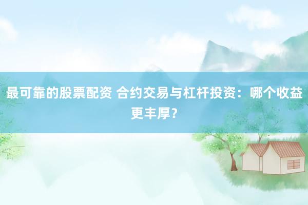 最可靠的股票配资 合约交易与杠杆投资：哪个收益更丰厚？