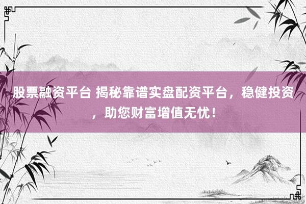 股票融资平台 揭秘靠谱实盘配资平台，稳健投资，助您财富增值无忧！