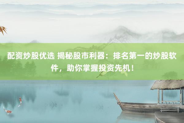 配资炒股优选 揭秘股市利器：排名第一的炒股软件，助你掌握投资先机！