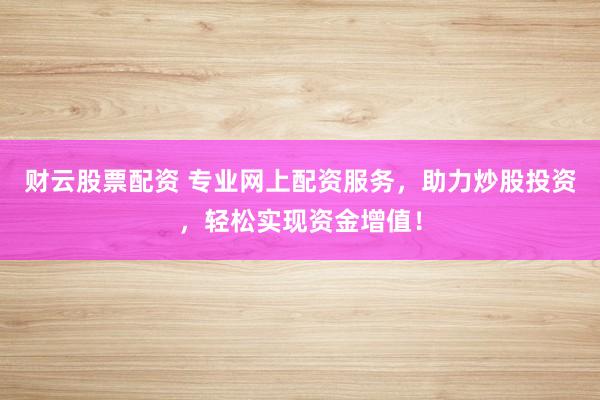 财云股票配资 专业网上配资服务，助力炒股投资，轻松实现资金增值！