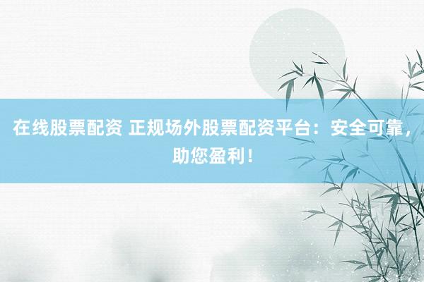 在线股票配资 正规场外股票配资平台：安全可靠，助您盈利！