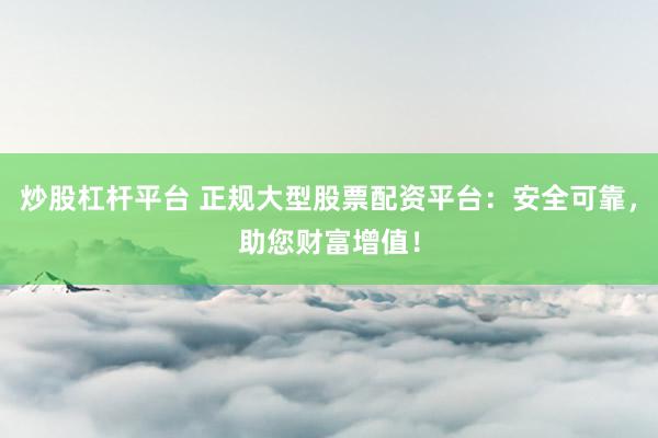 炒股杠杆平台 正规大型股票配资平台：安全可靠，助您财富增值！