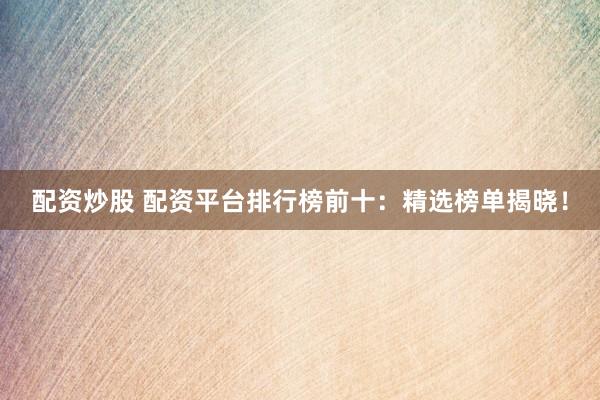 配资炒股 配资平台排行榜前十：精选榜单揭晓！