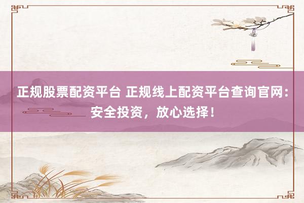正规股票配资平台 正规线上配资平台查询官网：安全投资，放心选择！