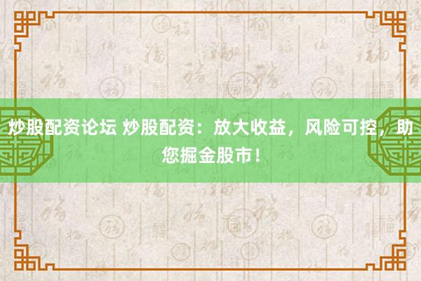 炒股配资论坛 炒股配资：放大收益，风险可控，助您掘金股市！