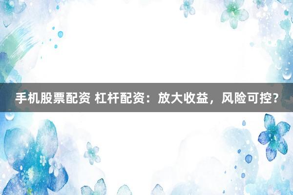 手机股票配资 杠杆配资：放大收益，风险可控？