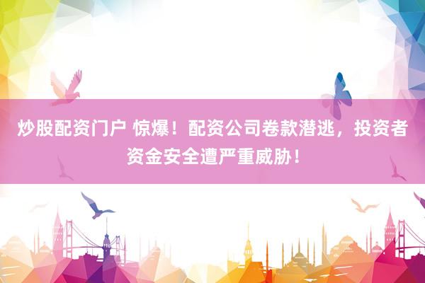 炒股配资门户 惊爆！配资公司卷款潜逃，投资者资金安全遭严重威胁！