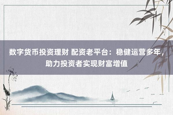 数字货币投资理财 配资老平台：稳健运营多年，助力投资者实现财富增值