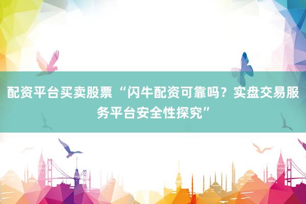 配资平台买卖股票 “闪牛配资可靠吗？实盘交易服务平台安全性探究”