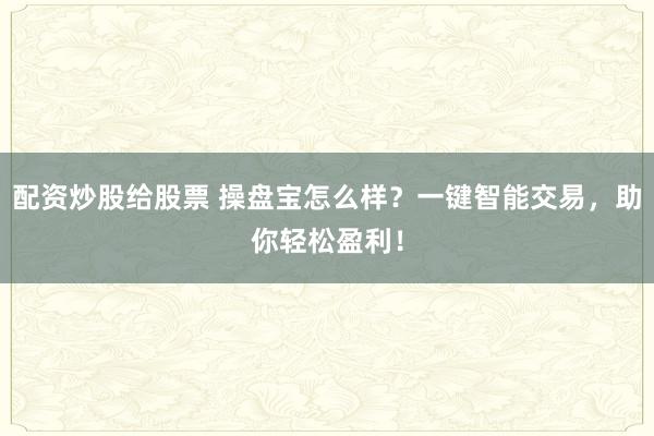 配资炒股给股票 操盘宝怎么样？一键智能交易，助你轻松盈利！