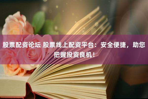 股票配资论坛 股票线上配资平台：安全便捷，助您把握投资良机！