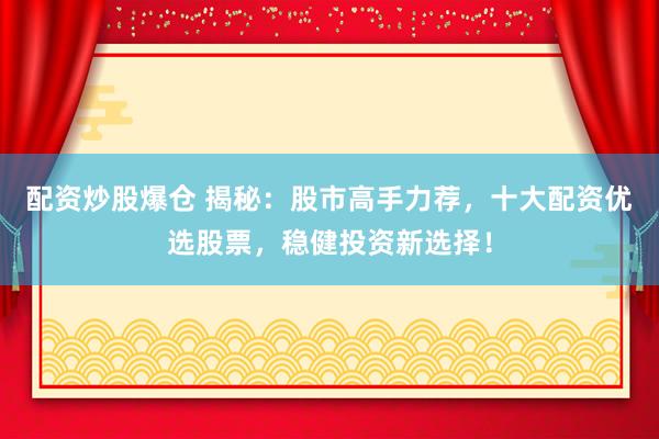 配资炒股爆仓 揭秘：股市高手力荐，十大配资优选股票，稳健投资新选择！