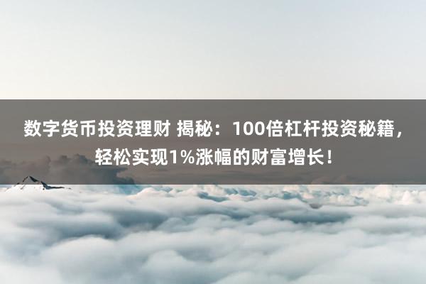 数字货币投资理财 揭秘：100倍杠杆投资秘籍，轻松实现1%涨幅的财富增长！