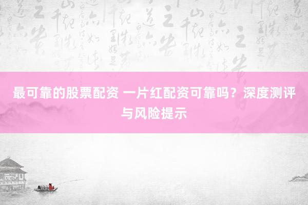 最可靠的股票配资 一片红配资可靠吗？深度测评与风险提示