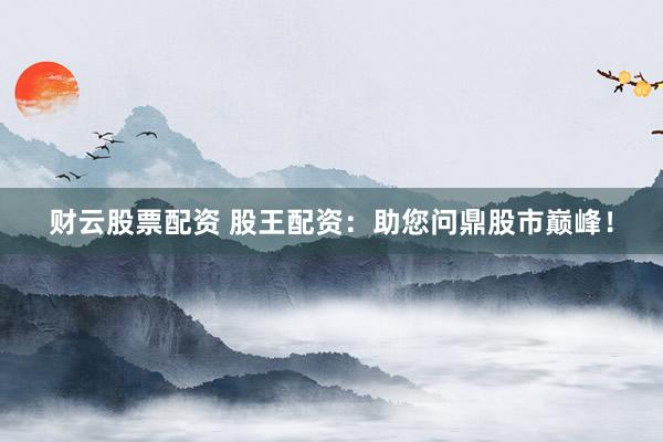 财云股票配资 股王配资：助您问鼎股市巅峰！