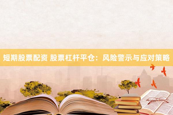 短期股票配资 股票杠杆平仓：风险警示与应对策略