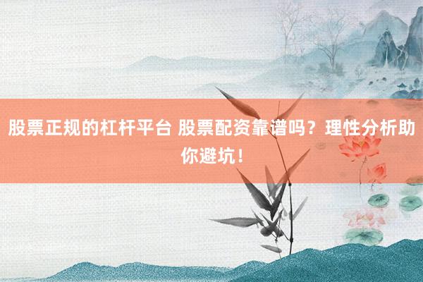 股票正规的杠杆平台 股票配资靠谱吗？理性分析助你避坑！