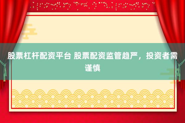 股票杠杆配资平台 股票配资监管趋严，投资者需谨慎