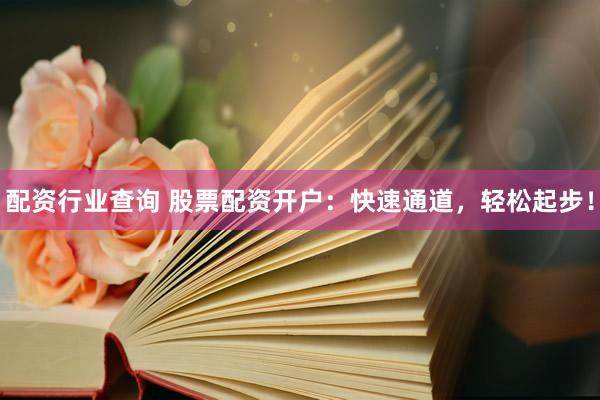 配资行业查询 股票配资开户：快速通道，轻松起步！