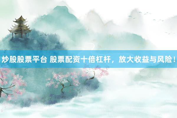 炒股股票平台 股票配资十倍杠杆，放大收益与风险！