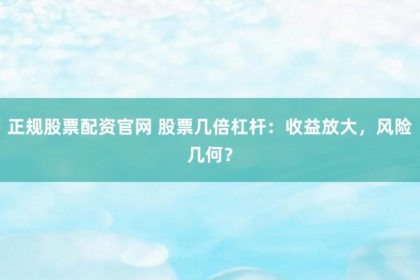正规股票配资官网 股票几倍杠杆：收益放大，风险几何？