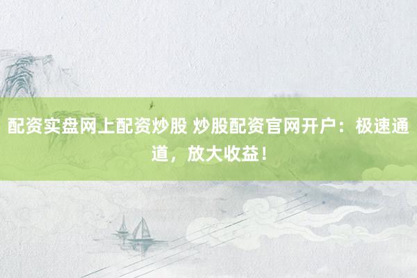 配资实盘网上配资炒股 炒股配资官网开户：极速通道，放大收益！