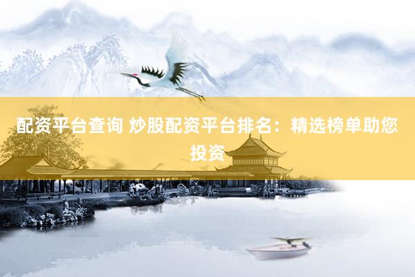 配资平台查询 炒股配资平台排名：精选榜单助您投资
