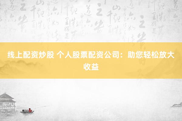 线上配资炒股 个人股票配资公司：助您轻松放大收益