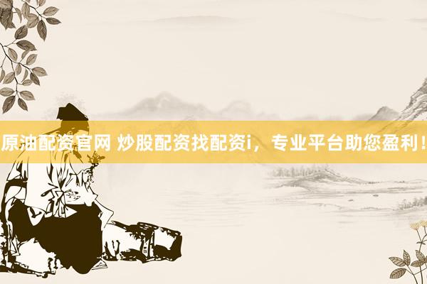 原油配资官网 炒股配资找配资i，专业平台助您盈利！