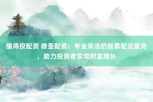值得投配资 德圣配资：专业灵活的股票配资服务，助力投资者实现财富增长