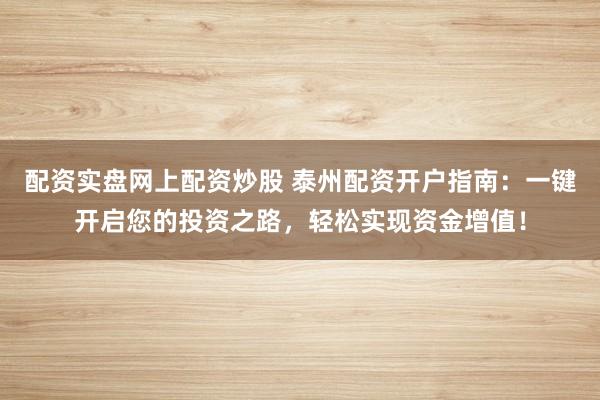 配资实盘网上配资炒股 泰州配资开户指南：一键开启您的投资之路，轻松实现资金增值！