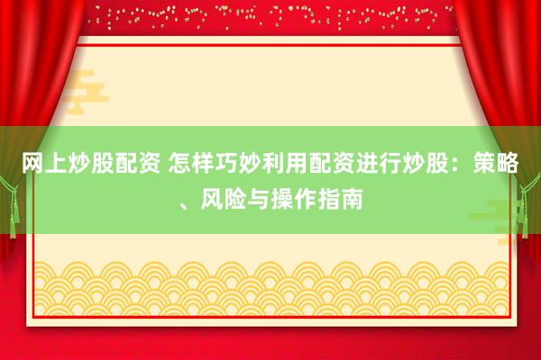 网上炒股配资 怎样巧妙利用配资进行炒股：策略、风险与操作指南