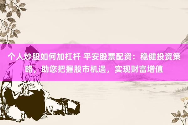 个人炒股如何加杠杆 平安股票配资：稳健投资策略，助您把握股市机遇，实现财富增值