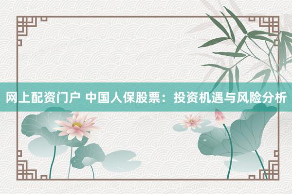网上配资门户 中国人保股票：投资机遇与风险分析
