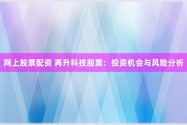 网上股票配资 再升科技股票：投资机会与风险分析
