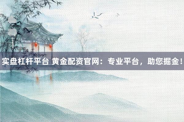 实盘杠杆平台 黄金配资官网：专业平台，助您掘金！