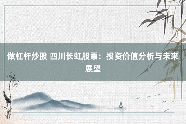 做杠杆炒股 四川长虹股票：投资价值分析与未来展望