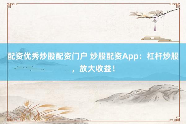 配资优秀炒股配资门户 炒股配资App:杠杆炒股,放大收益!