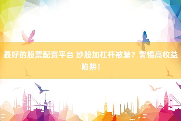 最好的股票配资平台 炒股加杠杆被骗?警惕高收益陷阱!