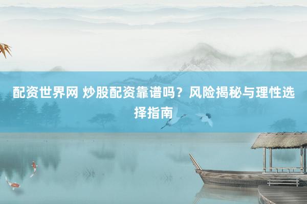 配资世界网 炒股配资靠谱吗?风险揭秘与理性选择指南