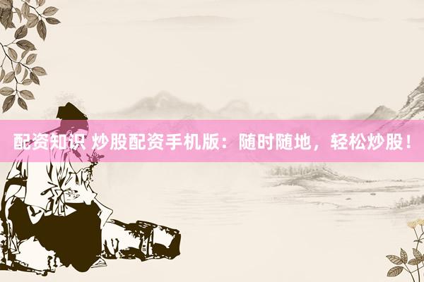 配资知识 炒股配资手机版:随时随地,轻松炒股!