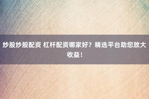 炒股炒股配资 杠杆配资哪家好?精选平台助您放大收益!